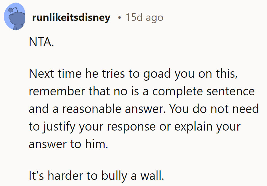 Remember, 'no' is a full sentence, not a negotiation. And as for him, good luck trying to push a wall.