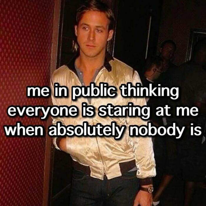 2. That moment when you’re so conscious, thinking that everyone is looking at you when in reality, no one cares
