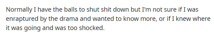 Unusually, OP hesitated, torn between curiosity for the drama unfolding and shock at its direction.