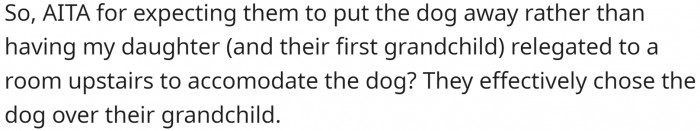 OP is wondering if they are in the wrong for expecting them to put the dog away rather than having their daughter relegated to a room upstairs to accommodate the dog.