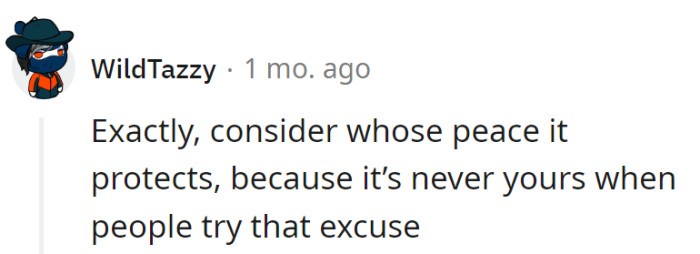 Exactly, consider whose peace it protects, because it's never theirs when people try that excuse.
