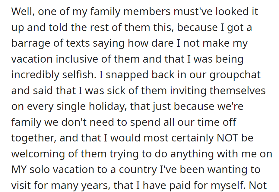 Family discovered solo vacation plans and criticized her for not being inclusive. She responded firmly about the need for personal space on a self-financed trip.
