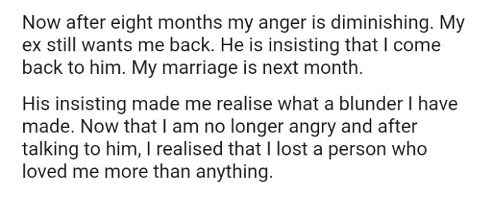 The OP's marriage is around the corner, and her ex is insisting that she come back to him. His insistence has actually made the OP realize what a blunder she has made.