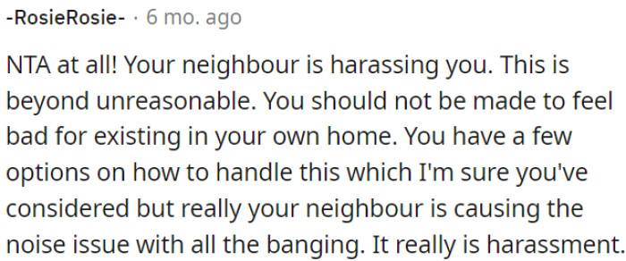 OP's neighbor's behavior is harassment, and OP shouldn't feel guilty for simply living in his own home.