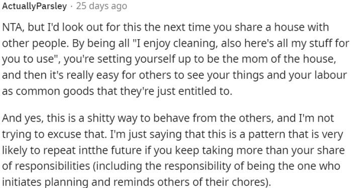 Setting yourself up as the responsible one in a shared house can lead others to take advantage of your belongings and efforts, making it important to establish boundaries and avoid taking on excessive responsibilities.