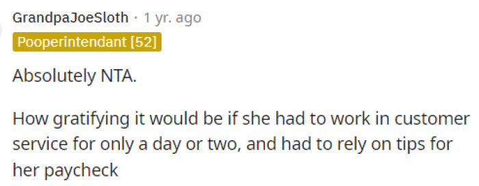 People like this should have to experience what it's like to be on the receiving end so they can understand how their behavior affects others and why it's important to be respectful and kind, as well as to tip well for service.