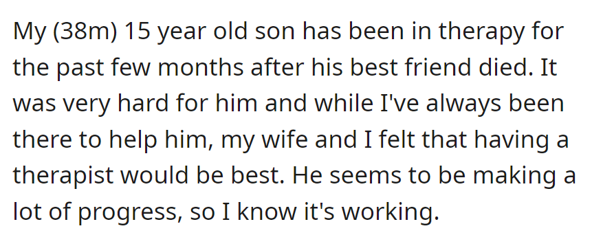 OP, a father, enrolled his grieving 15-year-old son in therapy after his best friend's death. They're seeing positive progress in the son's emotional well-being.
