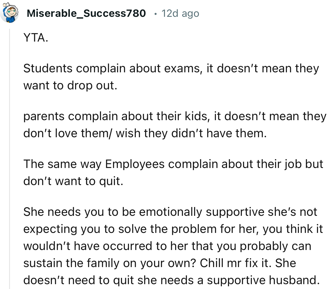 “YTA. She needs you to be emotionally supportive; she’s not expecting you to solve the problem for her.”