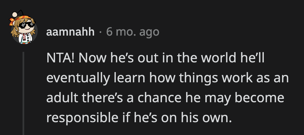 He needs to see for himself how easy he had it living with his mom and brother. He needs to appreciate everything they did for him.
