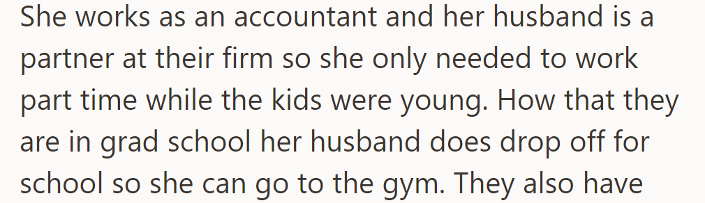 She's part-time at accounting; her husband, a partner at a firm, does school drop-offs, giving her gym time with grad school kids.