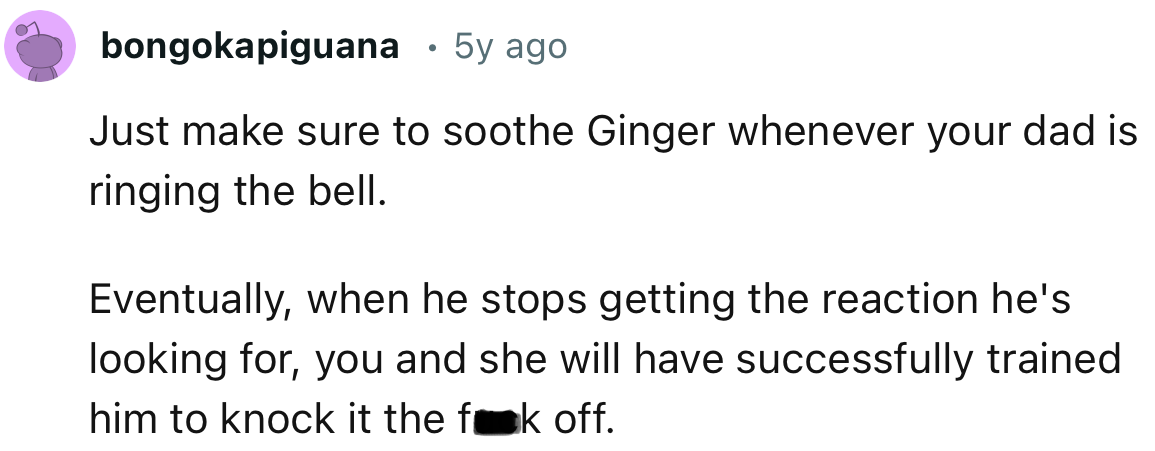 “Just make sure to soothe Ginger whenever your dad is ringing the bell.”