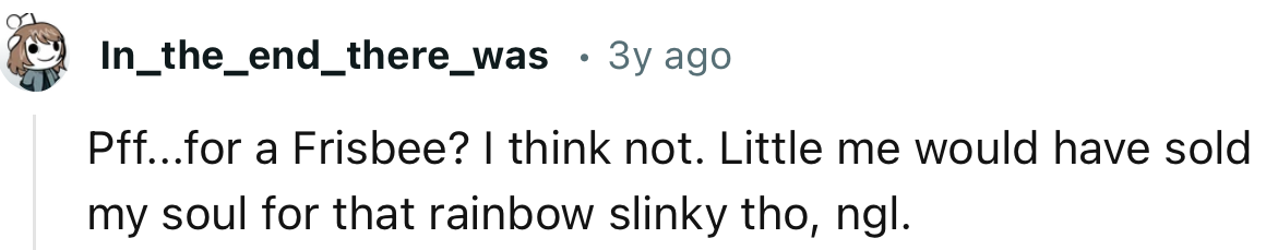 “Little me would have sold my soul for that rainbow slinky tho, ngl.”