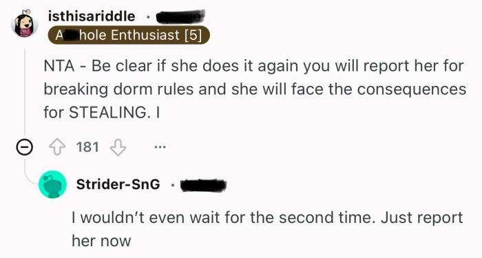 “NTA - Be clear if she does it again you will report her for breaking dorm rules.”