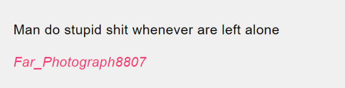 Men do stupid things whether they are alone or not, so we can't be surprised.
