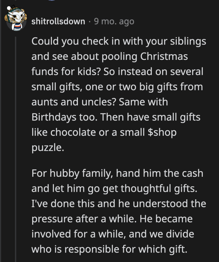 Another solution is for the adults to pool their money together and buy one big gift for the kids.