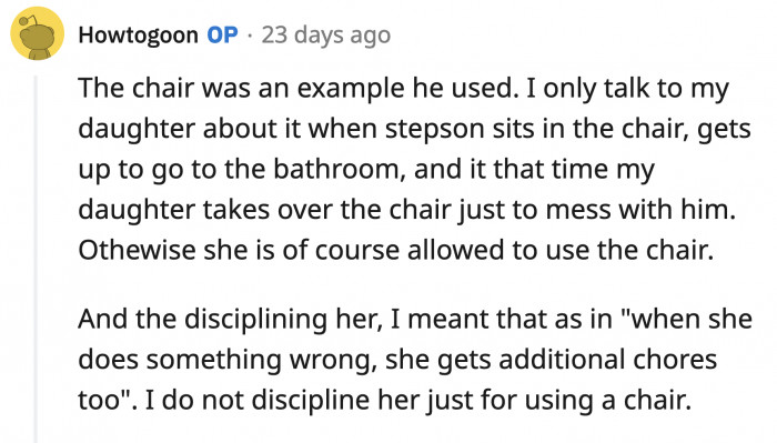 As for punishing his daughter for sitting in her stepbrother's chair, OP said in another comment that he makes her apologize. For the other things she does to annoy her brother, she does get punished.