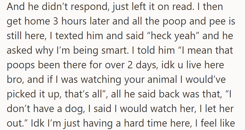 The roommate ignored cleaning the dog's mess and left it for days. OP was frustrated and confronted the roommate, who gave excuses.