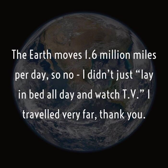12. “Who says couch potatoes don’t go places? Thanks to Earth’s orbit, I’m racking up 1.6 million miles a day”