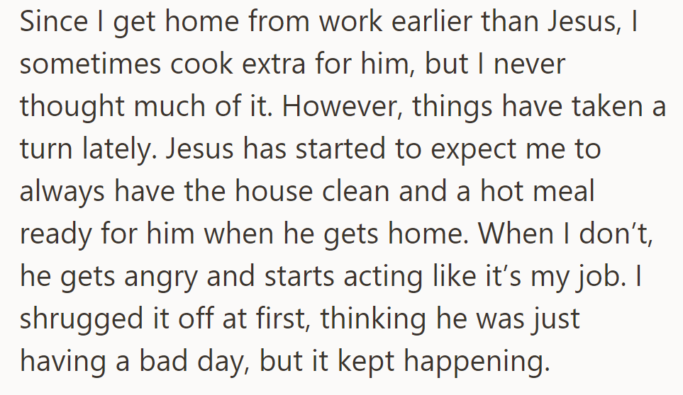 Since he gets home earlier, he sometimes cooks for Jesus, but Jesus now expects a clean house and a hot meal daily.