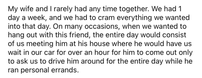 The OP only had one day a week to spend with his wife, and whenever they made plans to hang out with his work friend, it would often result in them having to drive him around while he ran errands.