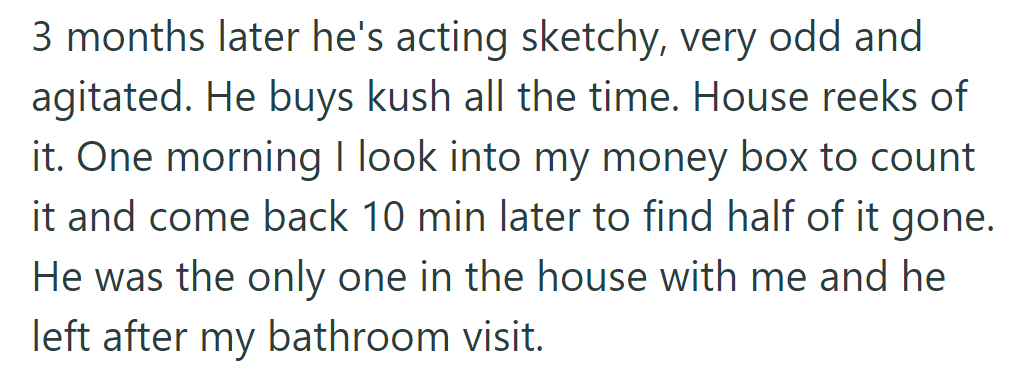 After three months, his behavior changed; he bought kush frequently, and money went missing.