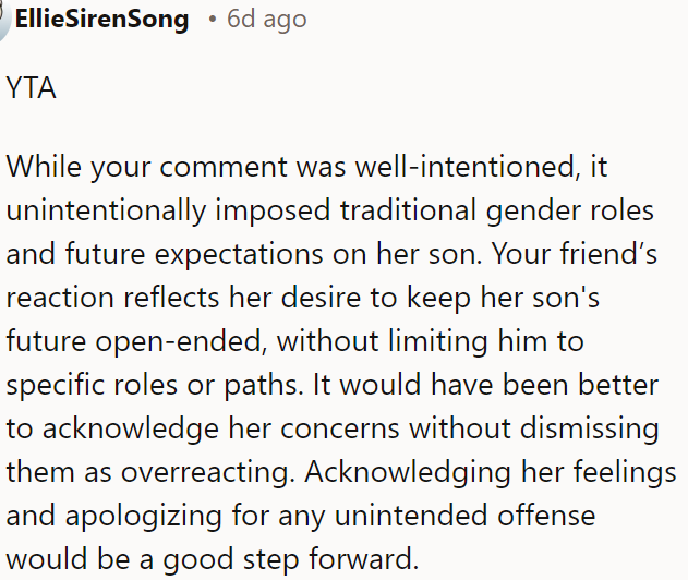 OP's comment, though well-meaning, may have inadvertently reinforced traditional gender roles, and her friend’s reaction shows she wants to keep her son's future open-ended.