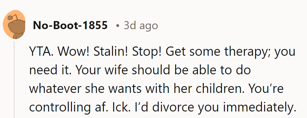 YTA. Stalin vibes! He needs therapy. His wife should enjoy trips with the kids without his control.