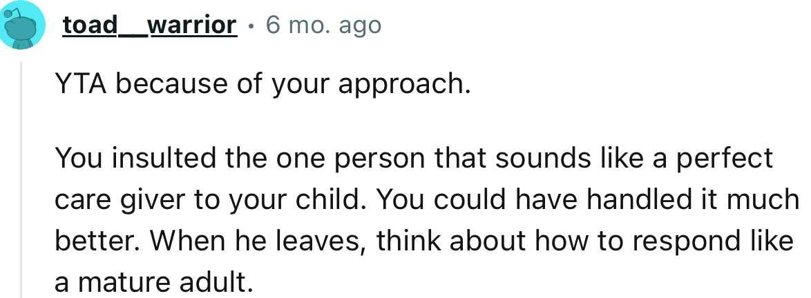 “You insulted the one person that sounds like a perfect caregiver to your child.”