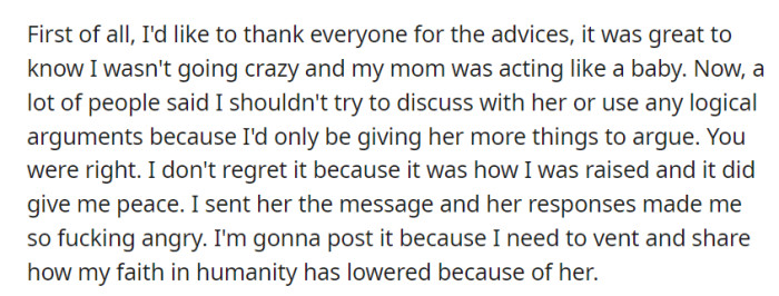 After seeking advice and deciding not to engage in a logical argument, OP messaged her mother for peace of mind. Her mother's responses left her infuriated, leading her to vent and express her disillusionment with humanity.