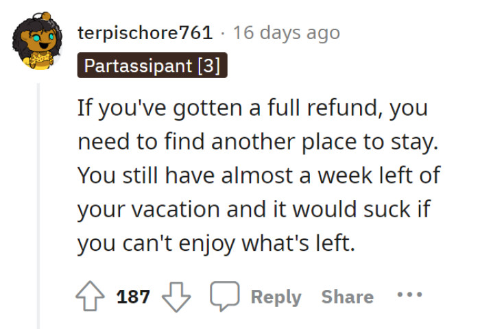 The family should go and enjoy the second and last week of their vacation. The full refund will most likely help them find somewhere better to stay.
