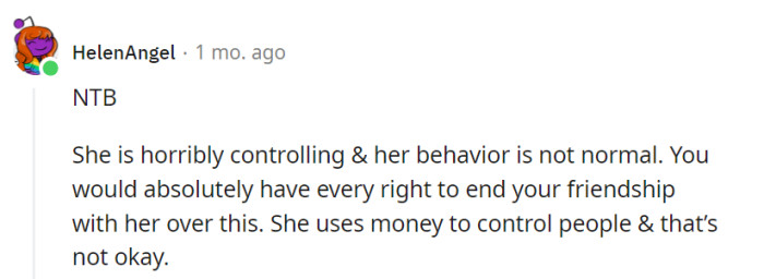 Her controlling and money-driven behavior isn't okay, and ending the friendship is a valid option.