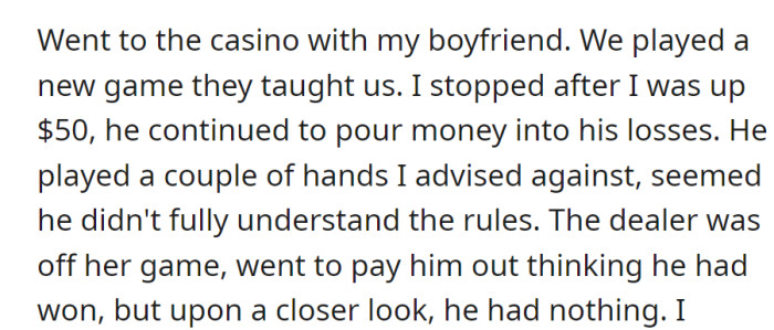 Casino visit with boyfriend: played a new game, she quit $50 ahead, he kept going and lost. Dealer's mistake briefly gave false hope.