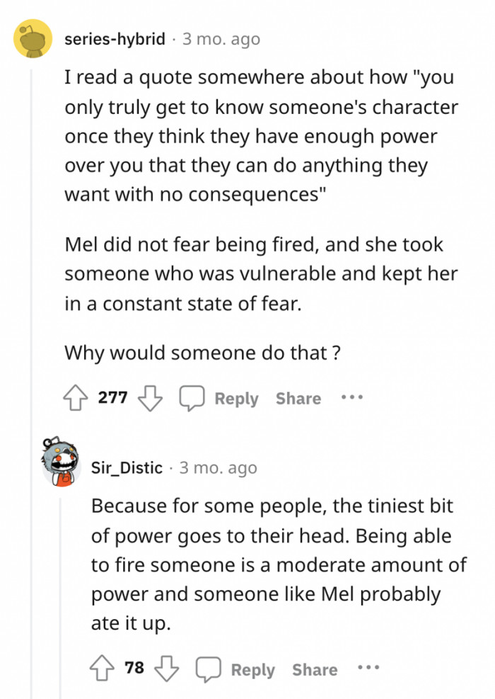 It takes an evil person to take everything out on someone just because they can. Stay humble.