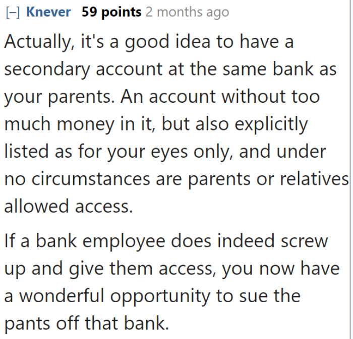 Another user suggested opening a secondary bank account. They need to ensure that their parents can't see how much it contains.