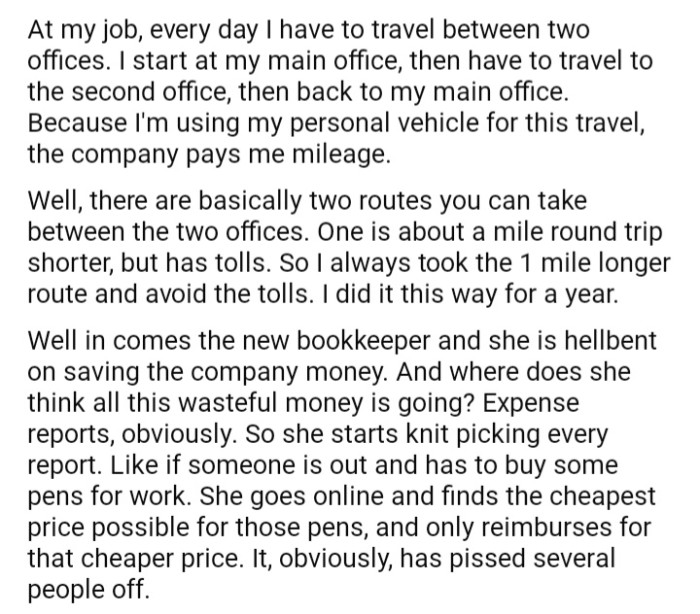 The company provides mileage to OP for their travels, but they occasionally choose alternate routes in order to avoid paying tolls. However, a new bookkeeper came in, and has made it her priority to cut costs in all departments and save the company's money