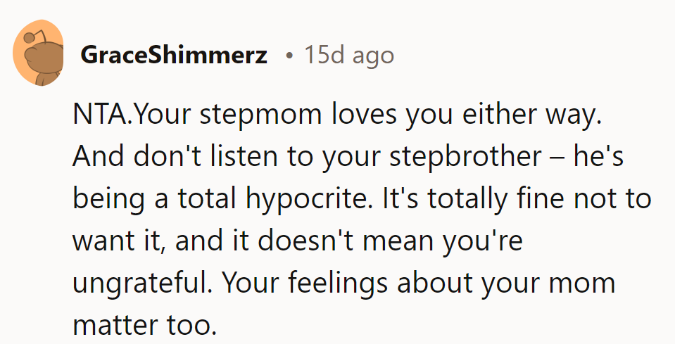 Stepbro's hypocrisy is showing—typical. Stepmom's love stands strong, adoption or not. His feelings matter, end of story.