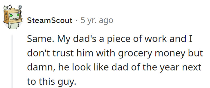 Grocery money's a risky venture, but hey, at least he's not competing for the 'Worst Dad' award. Silver linings, right?