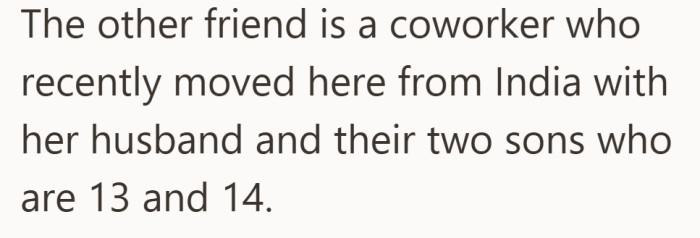 The second friend had recently relocated with her family, bringing along two teenage sons close in age.