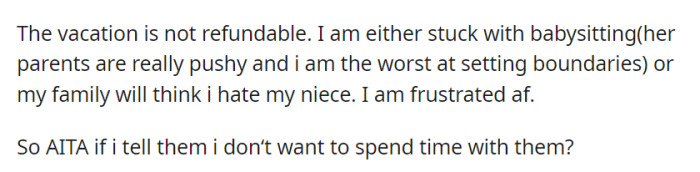 Frustrated by a non-refundable vacation, OP faces a tough choice: babysit their niece or risk family resentment due to his desire for personal space.
