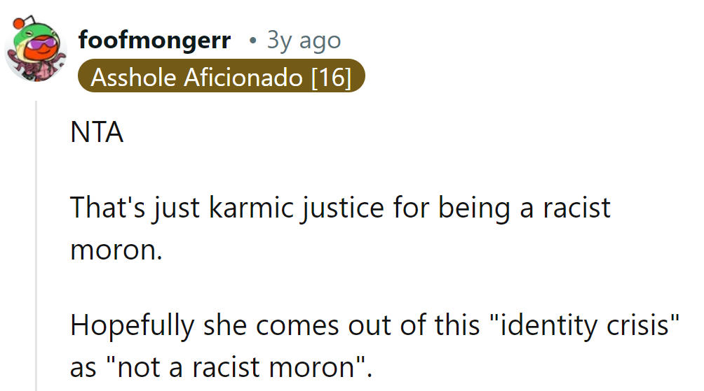 Karmic justice: the wake-up call for racist morons. Here's hoping her identity crisis has an anti-racist update!