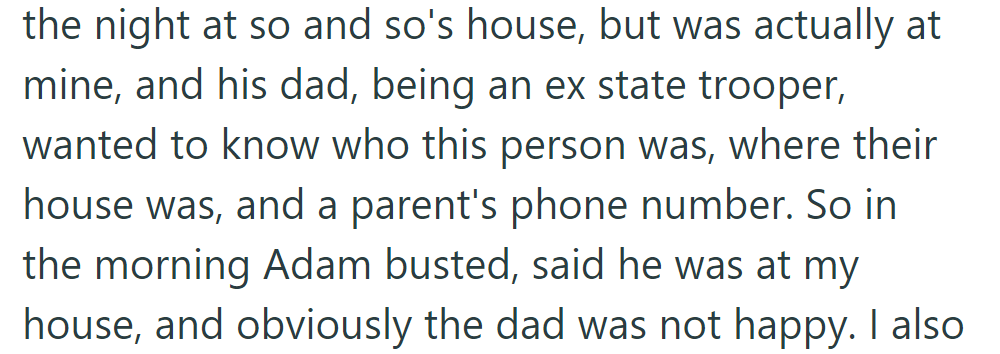 He told some lies, claiming he was at a friend's house but was actually with her. Dad, an ex-trooper, demanded details; Adam confessed, and Dad was mad.