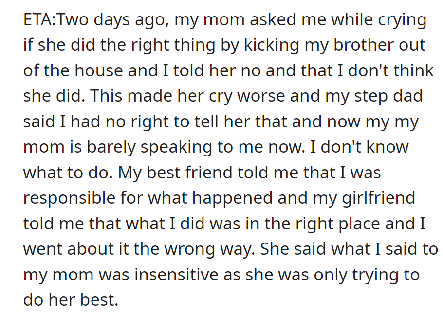 OP disagreed about kicking out their brother, upsetting their mom, who now barely speaks to them. Their friends have conflicting opinions.