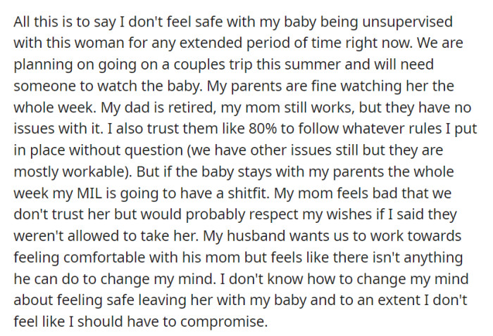 She doesn't trust her mother-in-law to watch the baby for extended periods, preferring her own parents, who are willing and trustworthy. Her husband hopes to build trust with his mom, but she's hesitant to compromise the baby's safety.