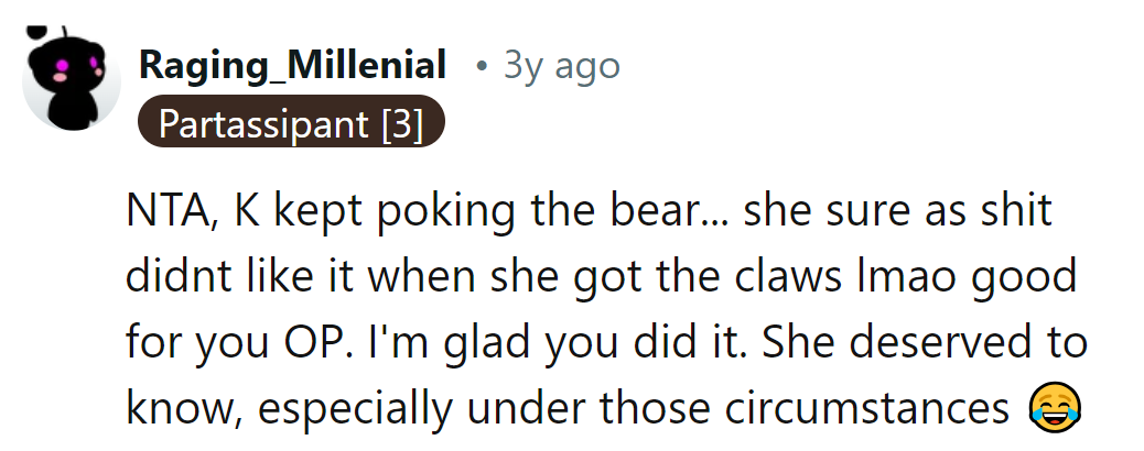 K poked the bear and got the claws! Way to show her who's boss, OP.