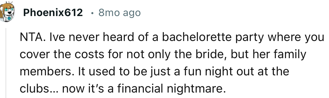 “NTA. I've never heard of a bachelorette party where you cover the costs for not only the bride but her family members.”