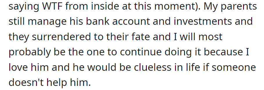 Parents manage his finances, and OP expects to take over due to the brother's life skills deficit.