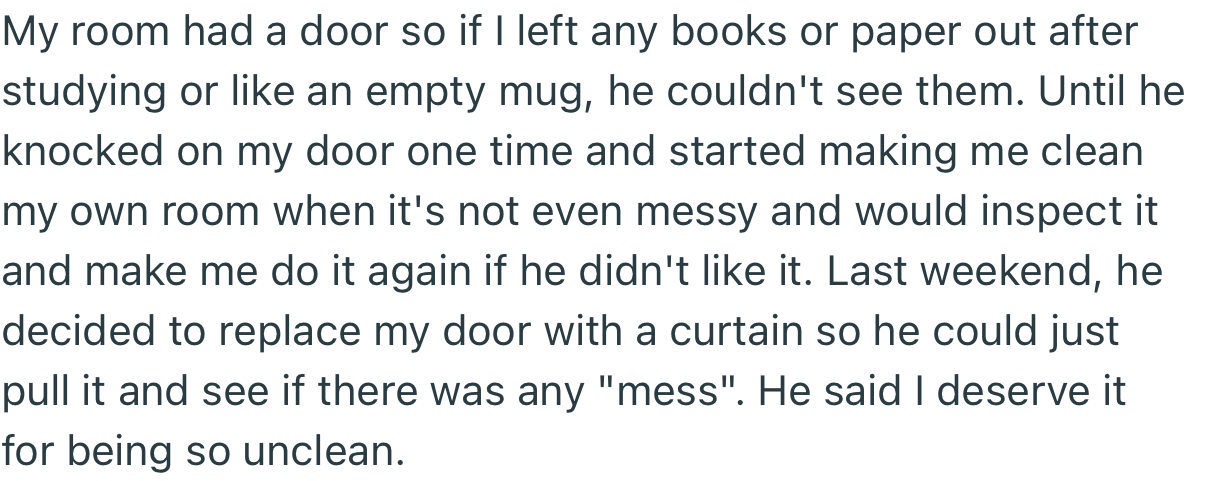 OP’s stepdad started intruding in her personal space. In fact, he took out her door and replaced it with a curtain so that he could gain access at will