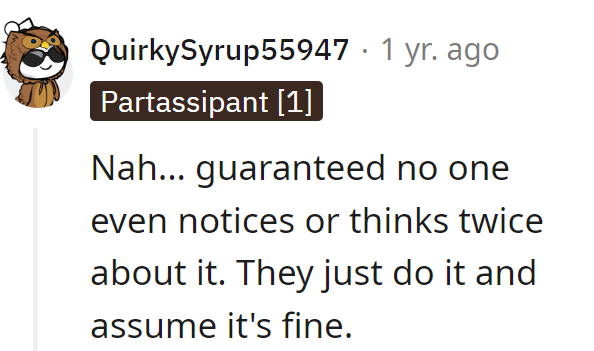 It's a stealth move—they just go for it, assuming it's all good without a second thought. The babysitting ninjas strike again.