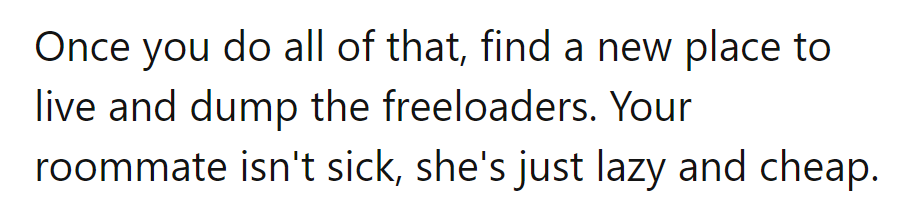 Set boundaries, find a new space, dump the freeloaders. Sick roommate? Nah, just lazy and cheap.