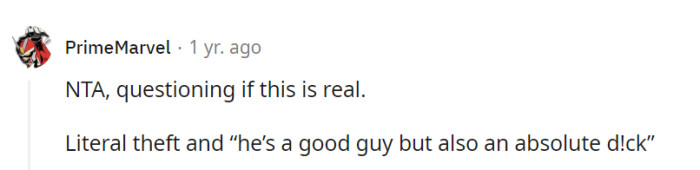 Agreed, it does sound like a plot twist between a good guy and a total d!ck, but if it's true, NTA for standing up against theft.
